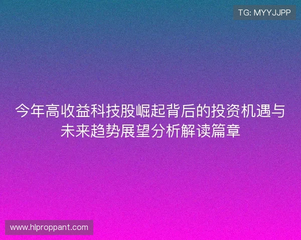 今年高收益科技股崛起背后的投资机遇与未来趋势展望分析解读篇章